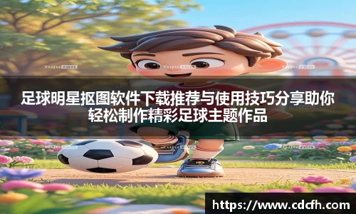 足球明星抠图软件下载推荐与使用技巧分享助你轻松制作精彩足球主题作品