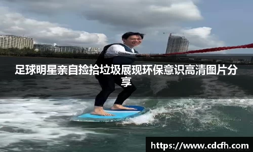 足球明星亲自捡拾垃圾展现环保意识高清图片分享