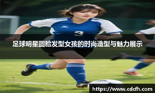 足球明星圆脸发型女孩的时尚造型与魅力展示