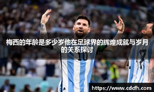梅西的年龄是多少岁他在足球界的辉煌成就与岁月的关系探讨