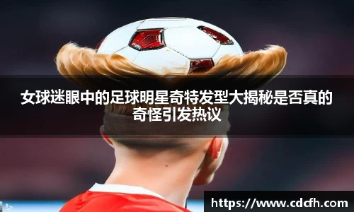 女球迷眼中的足球明星奇特发型大揭秘是否真的奇怪引发热议